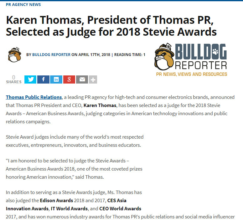 Thomas Public Relations announced that Karen Thomas, its president and CEO, has been selected as a judge for the 2018 Stevie AwardsAmerican Business Awards, judging categories in American technology innovations and public relations campaigns. In addition to serving as a Stevie Awards judge, Thomas has also judged the Edison Awards 2018 and 2017, CES Asia Innovation Awards, IT World Awards, and CEO World Awards 2017. Created in 2002, The Stevie Awards honor and generate public recognition of the achievements and positive contributions of organizations and working professionals worldwide.