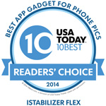 iStabilizer Flex Wins USA TODAY 10Best 2014 Award! "Best App Gadget for Phone Pics 2014 10Best Readers' Choice Travel Awards" "Keeping your hand steady when capturing a shot can be very difficult, but shakes can ruin your results. With this tripod you can mount your smartphone and adjust the flexible legs to find the perfect angle. Its portable and it has a standard tripod thread for cameras too." - USA Today 