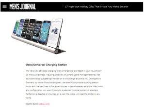New! Mens Journal 17 High-tech Holiday Gifts Thatll Make Any Home Smarter on udoq by Tom Samiljan: "The rats nest of cables charging every smartphone and tablet in your household? So messy and stress-inducing, and not very smart. Cable management may not sound exciting, but getting a handle on it will change anyones life. Developed in Germany by former Porsche designers, the sleek udoq mobile docking station holds and charges three to five smartphones or tabletseven an Apple Watchin any configuration you want, thanks to a patented modular system of adapters. Perfect on a desktop or mounted on a wall, the udoq will clear the clutter in any home."  https://www.mensjournal.com/gear/17-high-tech-holiday-gifts-thatll-make-any-home-smarter/ 